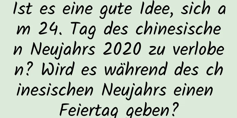 Ist es eine gute Idee, sich am 24. Tag des chinesischen Neujahrs 2020 zu verloben? Wird es während des chinesischen Neujahrs einen Feiertag geben?