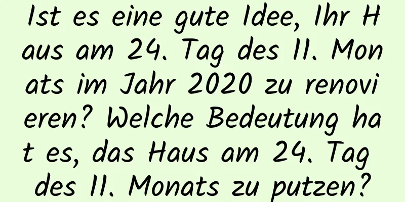 Ist es eine gute Idee, Ihr Haus am 24. Tag des 11. Monats im Jahr 2020 zu renovieren? Welche Bedeutung hat es, das Haus am 24. Tag des 11. Monats zu putzen?