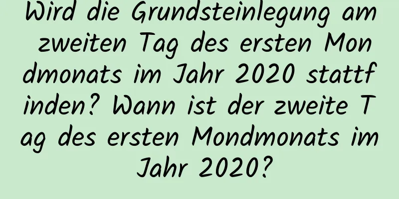 Wird die Grundsteinlegung am zweiten Tag des ersten Mondmonats im Jahr 2020 stattfinden? Wann ist der zweite Tag des ersten Mondmonats im Jahr 2020?