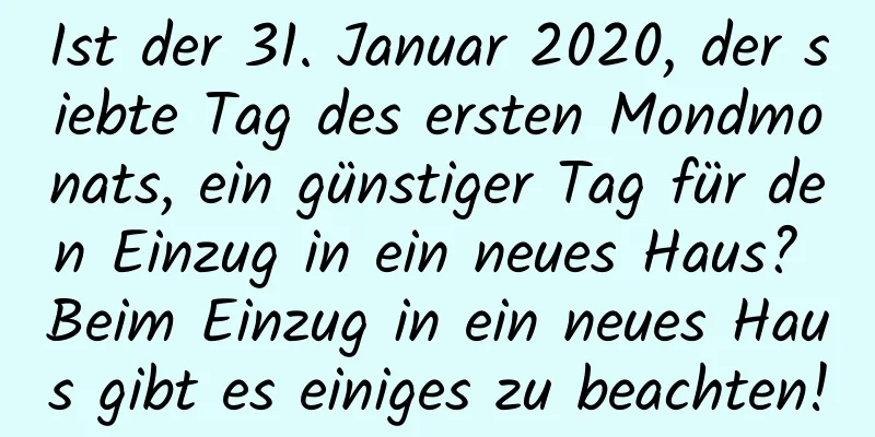 Ist der 31. Januar 2020, der siebte Tag des ersten Mondmonats, ein günstiger Tag für den Einzug in ein neues Haus? Beim Einzug in ein neues Haus gibt es einiges zu beachten!