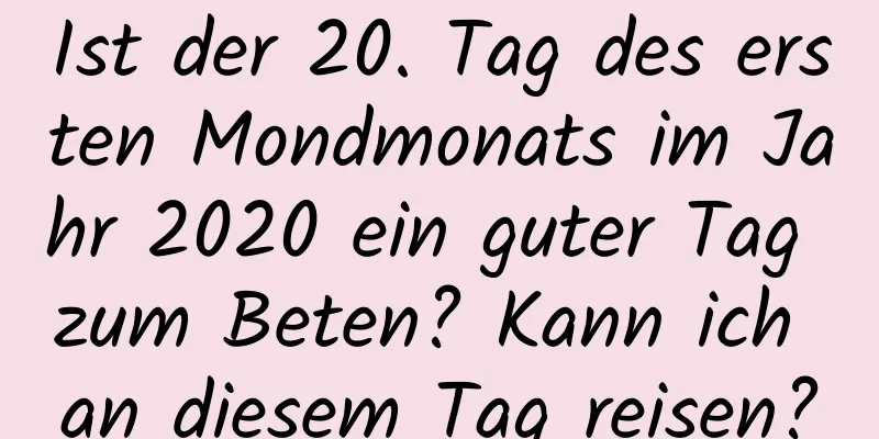 Ist der 20. Tag des ersten Mondmonats im Jahr 2020 ein guter Tag zum Beten? Kann ich an diesem Tag reisen?