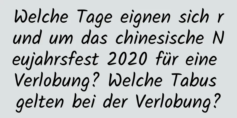 Welche Tage eignen sich rund um das chinesische Neujahrsfest 2020 für eine Verlobung? Welche Tabus gelten bei der Verlobung?