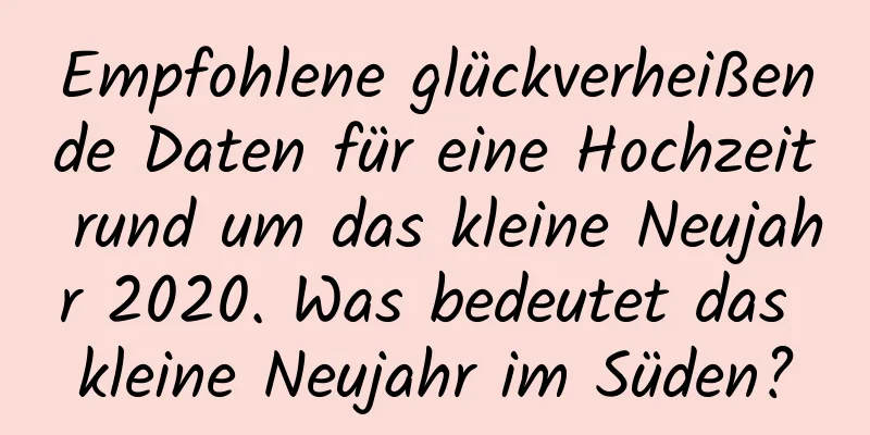 Empfohlene glückverheißende Daten für eine Hochzeit rund um das kleine Neujahr 2020. Was bedeutet das kleine Neujahr im Süden?