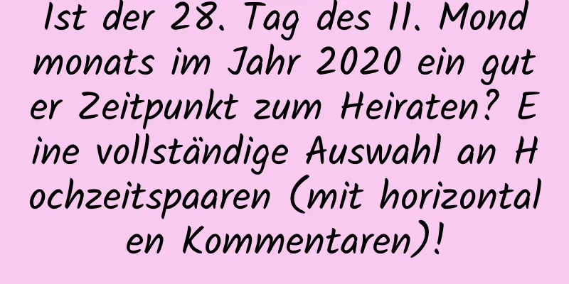 Ist der 28. Tag des 11. Mondmonats im Jahr 2020 ein guter Zeitpunkt zum Heiraten? Eine vollständige Auswahl an Hochzeitspaaren (mit horizontalen Kommentaren)!