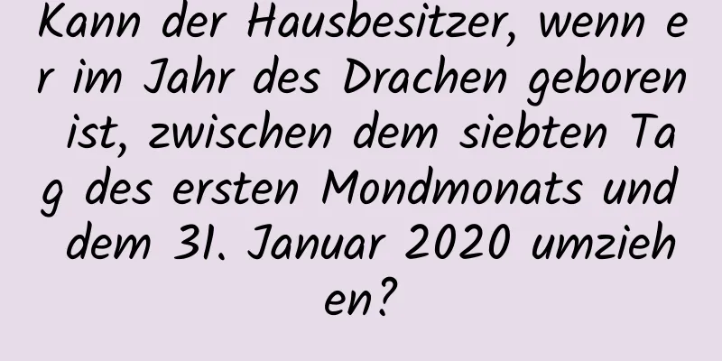 Kann der Hausbesitzer, wenn er im Jahr des Drachen geboren ist, zwischen dem siebten Tag des ersten Mondmonats und dem 31. Januar 2020 umziehen?