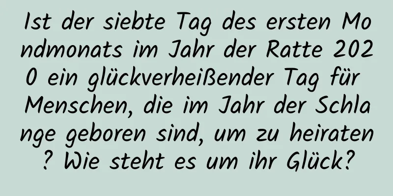 Ist der siebte Tag des ersten Mondmonats im Jahr der Ratte 2020 ein glückverheißender Tag für Menschen, die im Jahr der Schlange geboren sind, um zu heiraten? Wie steht es um ihr Glück?