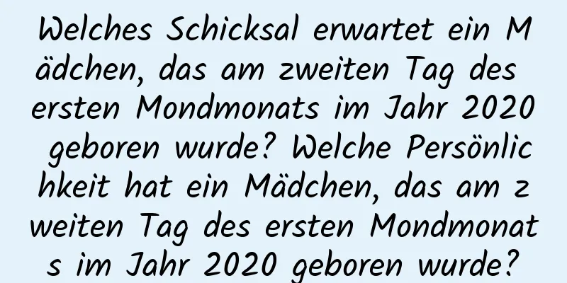 Welches Schicksal erwartet ein Mädchen, das am zweiten Tag des ersten Mondmonats im Jahr 2020 geboren wurde? Welche Persönlichkeit hat ein Mädchen, das am zweiten Tag des ersten Mondmonats im Jahr 2020 geboren wurde?