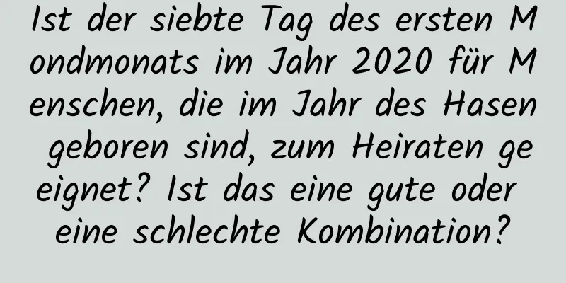 Ist der siebte Tag des ersten Mondmonats im Jahr 2020 für Menschen, die im Jahr des Hasen geboren sind, zum Heiraten geeignet? Ist das eine gute oder eine schlechte Kombination?