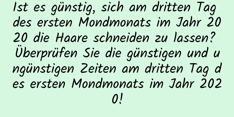 Ist es günstig, sich am dritten Tag des ersten Mondmonats im Jahr 2020 die Haare schneiden zu lassen? Überprüfen Sie die günstigen und ungünstigen Zeiten am dritten Tag des ersten Mondmonats im Jahr 2020!