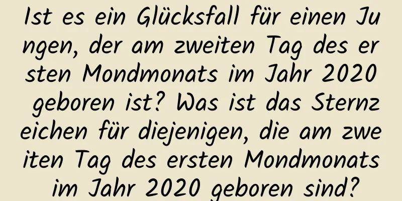 Ist es ein Glücksfall für einen Jungen, der am zweiten Tag des ersten Mondmonats im Jahr 2020 geboren ist? Was ist das Sternzeichen für diejenigen, die am zweiten Tag des ersten Mondmonats im Jahr 2020 geboren sind?