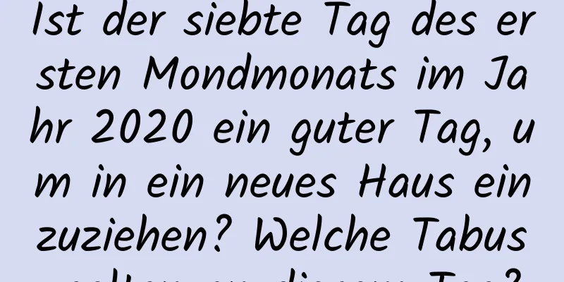 Ist der siebte Tag des ersten Mondmonats im Jahr 2020 ein guter Tag, um in ein neues Haus einzuziehen? Welche Tabus gelten an diesem Tag?