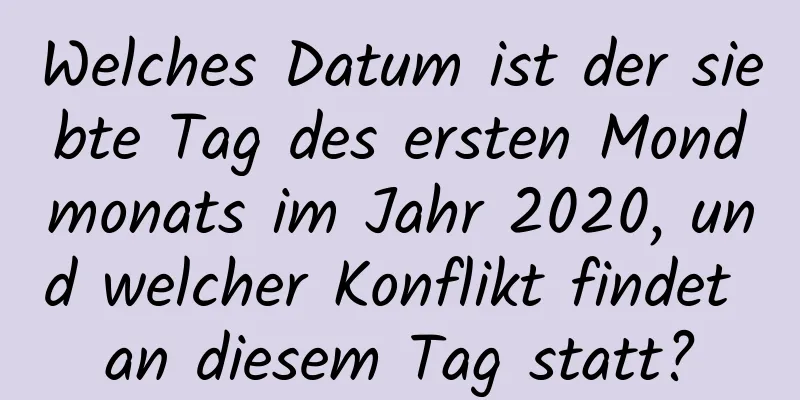 Welches Datum ist der siebte Tag des ersten Mondmonats im Jahr 2020, und welcher Konflikt findet an diesem Tag statt?