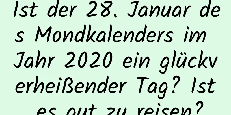 Ist der 28. Januar des Mondkalenders im Jahr 2020 ein glückverheißender Tag? Ist es gut zu reisen?