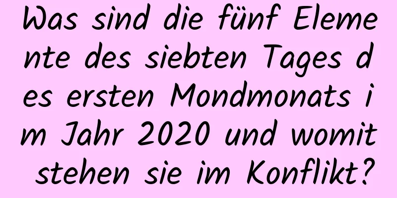 Was sind die fünf Elemente des siebten Tages des ersten Mondmonats im Jahr 2020 und womit stehen sie im Konflikt?