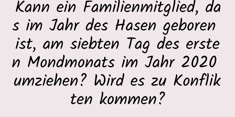 Kann ein Familienmitglied, das im Jahr des Hasen geboren ist, am siebten Tag des ersten Mondmonats im Jahr 2020 umziehen? Wird es zu Konflikten kommen?