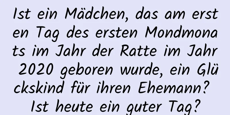 Ist ein Mädchen, das am ersten Tag des ersten Mondmonats im Jahr der Ratte im Jahr 2020 geboren wurde, ein Glückskind für ihren Ehemann? Ist heute ein guter Tag?