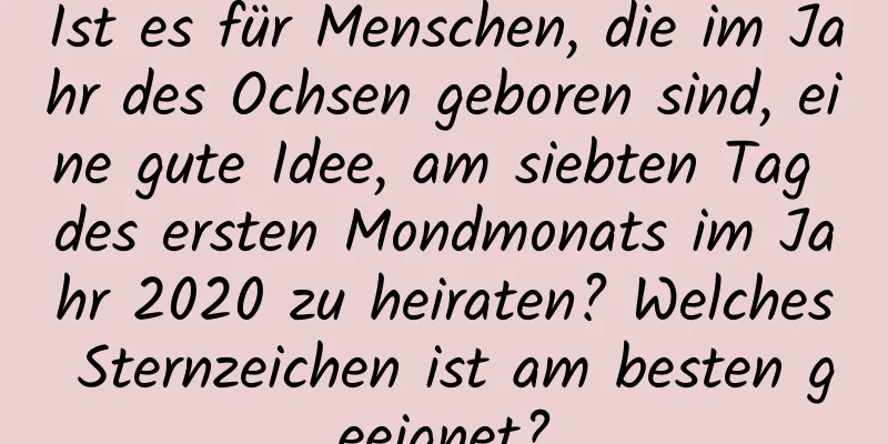 Ist es für Menschen, die im Jahr des Ochsen geboren sind, eine gute Idee, am siebten Tag des ersten Mondmonats im Jahr 2020 zu heiraten? Welches Sternzeichen ist am besten geeignet?