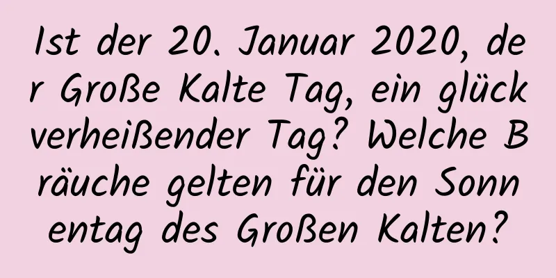 Ist der 20. Januar 2020, der Große Kalte Tag, ein glückverheißender Tag? Welche Bräuche gelten für den Sonnentag des Großen Kalten?