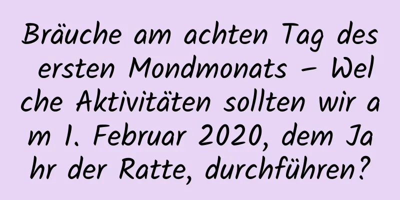 Bräuche am achten Tag des ersten Mondmonats – Welche Aktivitäten sollten wir am 1. Februar 2020, dem Jahr der Ratte, durchführen?