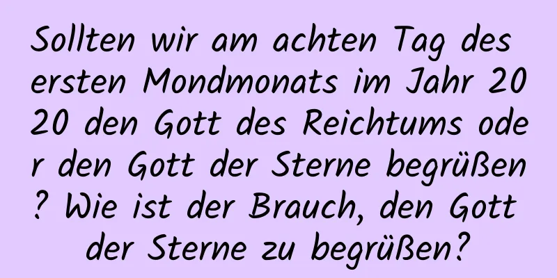 Sollten wir am achten Tag des ersten Mondmonats im Jahr 2020 den Gott des Reichtums oder den Gott der Sterne begrüßen? Wie ist der Brauch, den Gott der Sterne zu begrüßen?