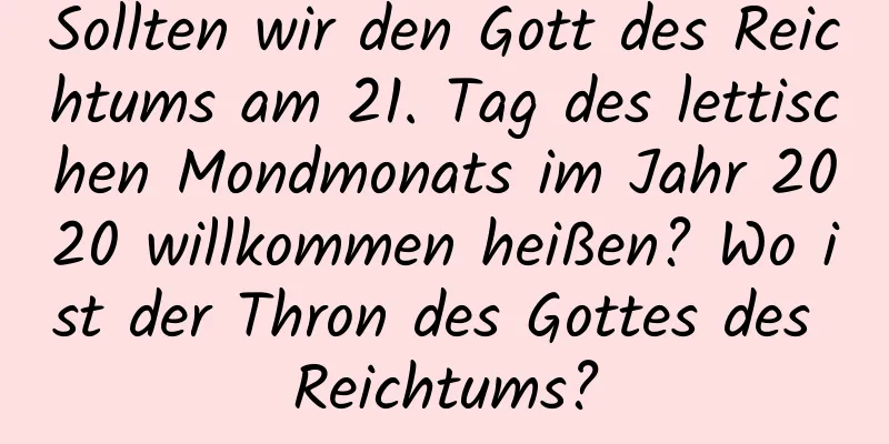 Sollten wir den Gott des Reichtums am 21. Tag des lettischen Mondmonats im Jahr 2020 willkommen heißen? Wo ist der Thron des Gottes des Reichtums?