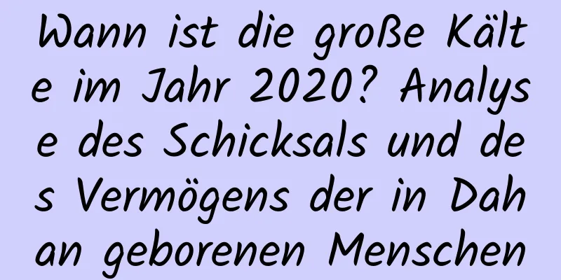 Wann ist die große Kälte im Jahr 2020? Analyse des Schicksals und des Vermögens der in Dahan geborenen Menschen