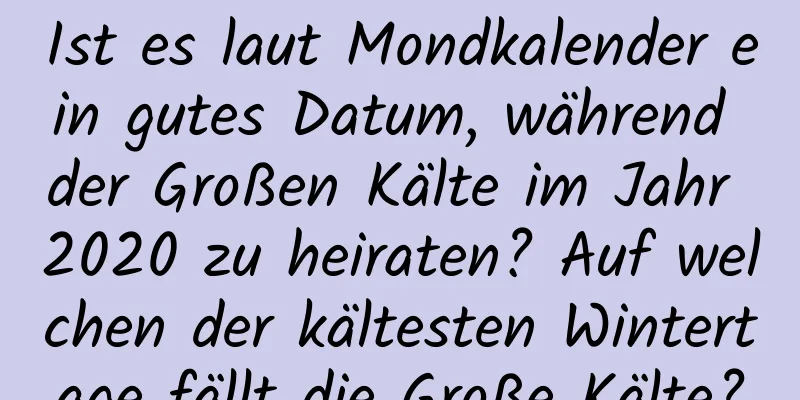 Ist es laut Mondkalender ein gutes Datum, während der Großen Kälte im Jahr 2020 zu heiraten? Auf welchen der kältesten Wintertage fällt die Große Kälte?