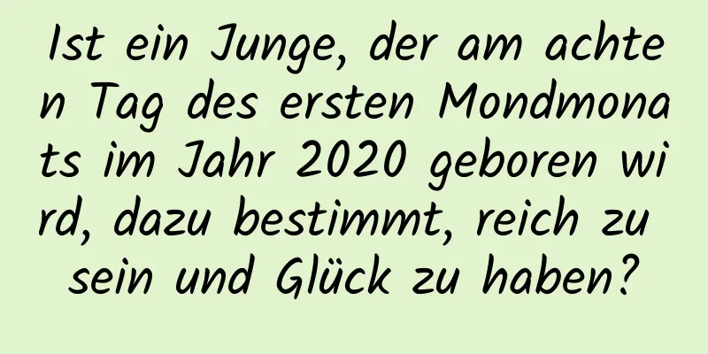 Ist ein Junge, der am achten Tag des ersten Mondmonats im Jahr 2020 geboren wird, dazu bestimmt, reich zu sein und Glück zu haben?