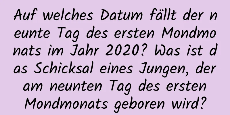 Auf welches Datum fällt der neunte Tag des ersten Mondmonats im Jahr 2020? Was ist das Schicksal eines Jungen, der am neunten Tag des ersten Mondmonats geboren wird?