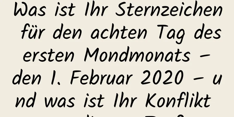 Was ist Ihr Sternzeichen für den achten Tag des ersten Mondmonats – den 1. Februar 2020 – und was ist Ihr Konflikt an diesem Tag?