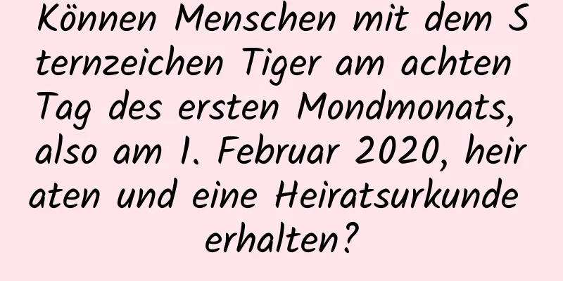 Können Menschen mit dem Sternzeichen Tiger am achten Tag des ersten Mondmonats, also am 1. Februar 2020, heiraten und eine Heiratsurkunde erhalten?