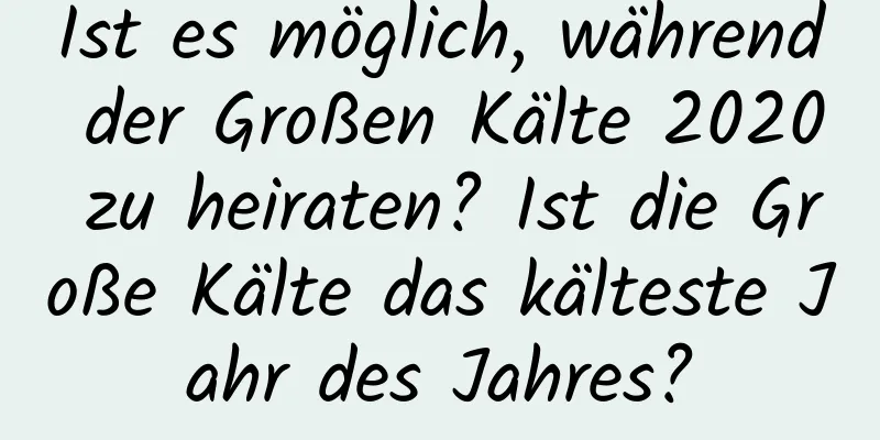 Ist es möglich, während der Großen Kälte 2020 zu heiraten? Ist die Große Kälte das kälteste Jahr des Jahres?