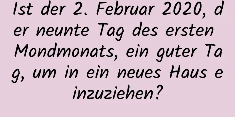 Ist der 2. Februar 2020, der neunte Tag des ersten Mondmonats, ein guter Tag, um in ein neues Haus einzuziehen?