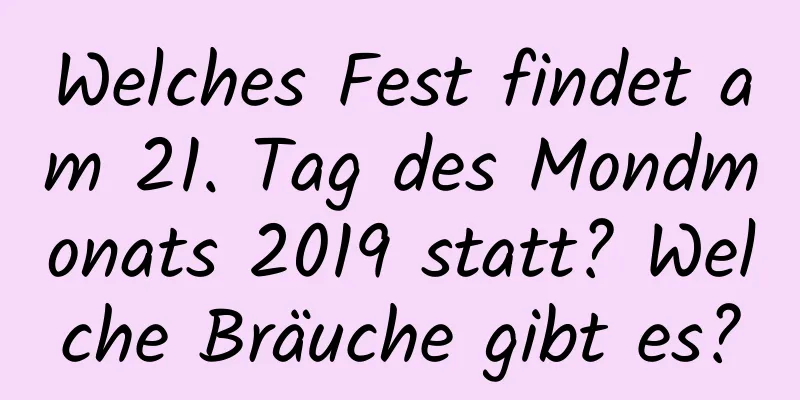 Welches Fest findet am 21. Tag des Mondmonats 2019 statt? Welche Bräuche gibt es?