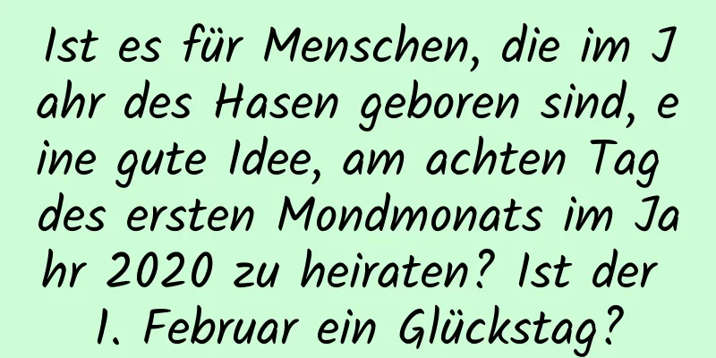 Ist es für Menschen, die im Jahr des Hasen geboren sind, eine gute Idee, am achten Tag des ersten Mondmonats im Jahr 2020 zu heiraten? Ist der 1. Februar ein Glückstag?