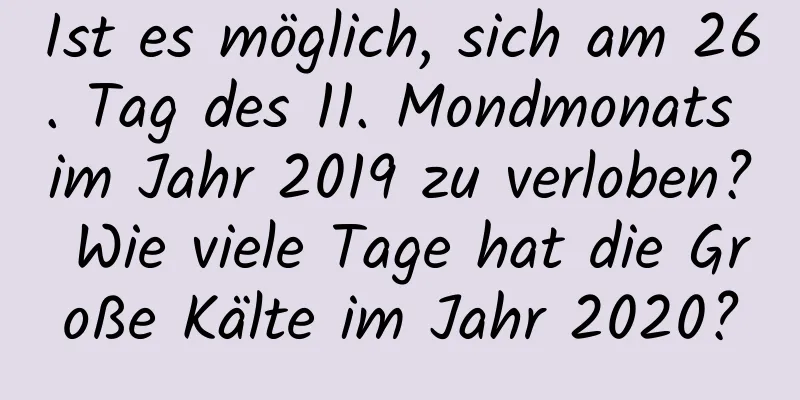 Ist es möglich, sich am 26. Tag des 11. Mondmonats im Jahr 2019 zu verloben? Wie viele Tage hat die Große Kälte im Jahr 2020?