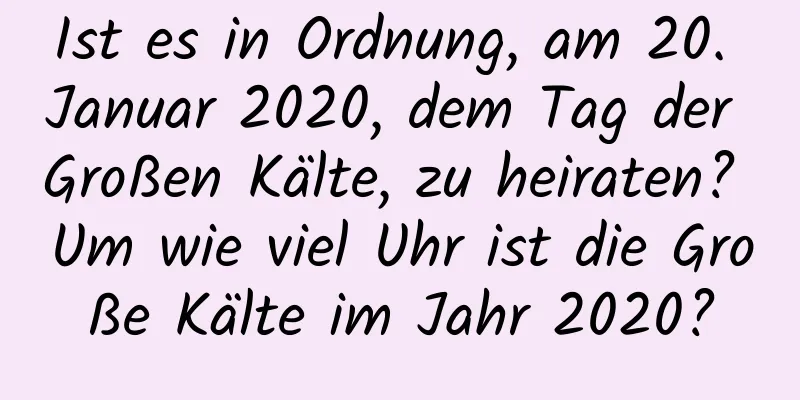 Ist es in Ordnung, am 20. Januar 2020, dem Tag der Großen Kälte, zu heiraten? Um wie viel Uhr ist die Große Kälte im Jahr 2020?