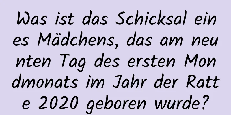 Was ist das Schicksal eines Mädchens, das am neunten Tag des ersten Mondmonats im Jahr der Ratte 2020 geboren wurde?