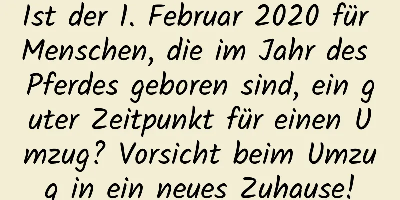 Ist der 1. Februar 2020 für Menschen, die im Jahr des Pferdes geboren sind, ein guter Zeitpunkt für einen Umzug? Vorsicht beim Umzug in ein neues Zuhause!