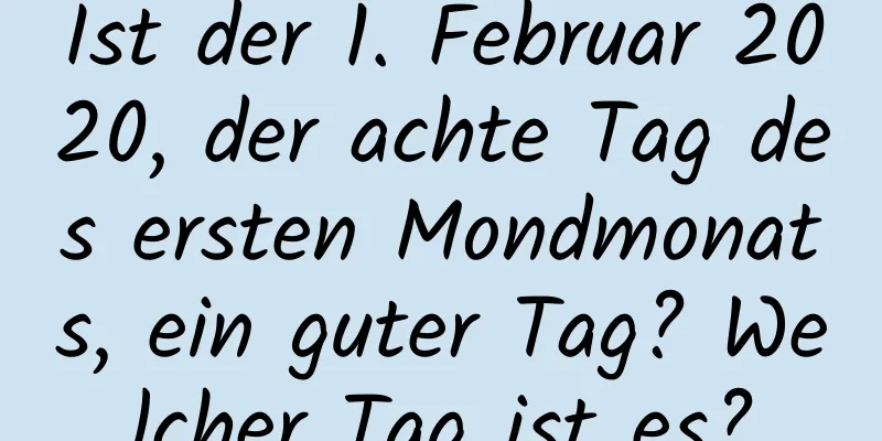 Ist der 1. Februar 2020, der achte Tag des ersten Mondmonats, ein guter Tag? Welcher Tag ist es?