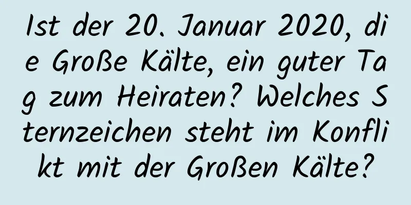 Ist der 20. Januar 2020, die Große Kälte, ein guter Tag zum Heiraten? Welches Sternzeichen steht im Konflikt mit der Großen Kälte?