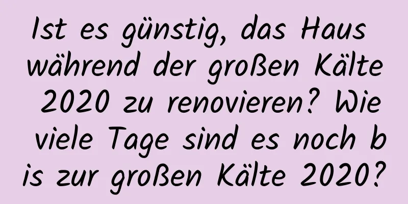 Ist es günstig, das Haus während der großen Kälte 2020 zu renovieren? Wie viele Tage sind es noch bis zur großen Kälte 2020?