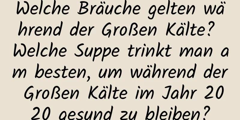 Welche Bräuche gelten während der Großen Kälte? Welche Suppe trinkt man am besten, um während der Großen Kälte im Jahr 2020 gesund zu bleiben?