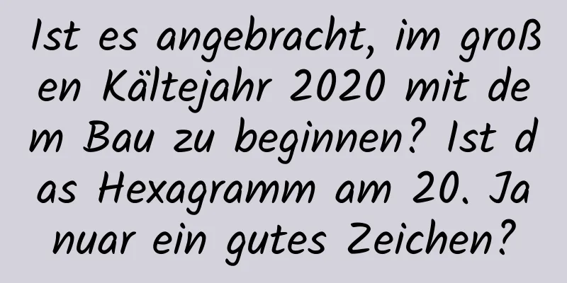 Ist es angebracht, im großen Kältejahr 2020 mit dem Bau zu beginnen? Ist das Hexagramm am 20. Januar ein gutes Zeichen?