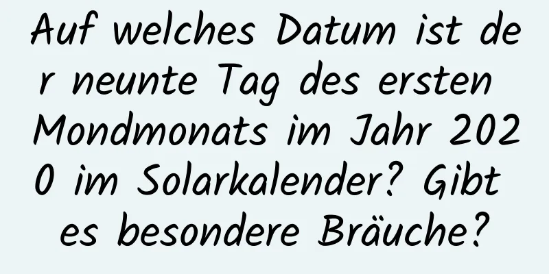 Auf welches Datum ist der neunte Tag des ersten Mondmonats im Jahr 2020 im Solarkalender? Gibt es besondere Bräuche?