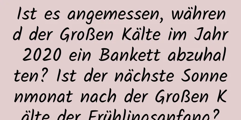 Ist es angemessen, während der Großen Kälte im Jahr 2020 ein Bankett abzuhalten? Ist der nächste Sonnenmonat nach der Großen Kälte der Frühlingsanfang?