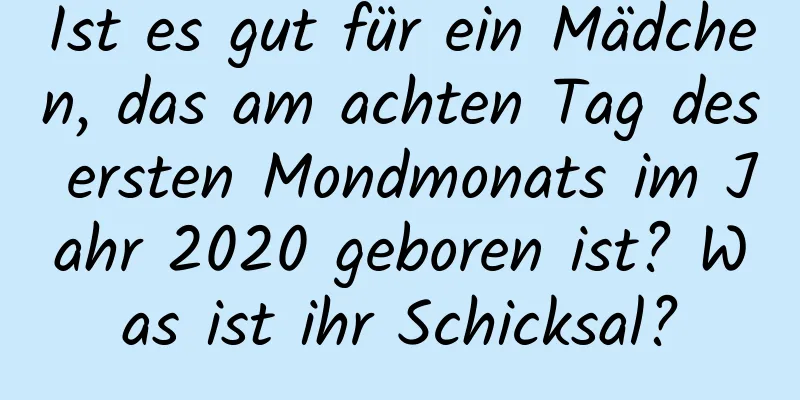 Ist es gut für ein Mädchen, das am achten Tag des ersten Mondmonats im Jahr 2020 geboren ist? Was ist ihr Schicksal?