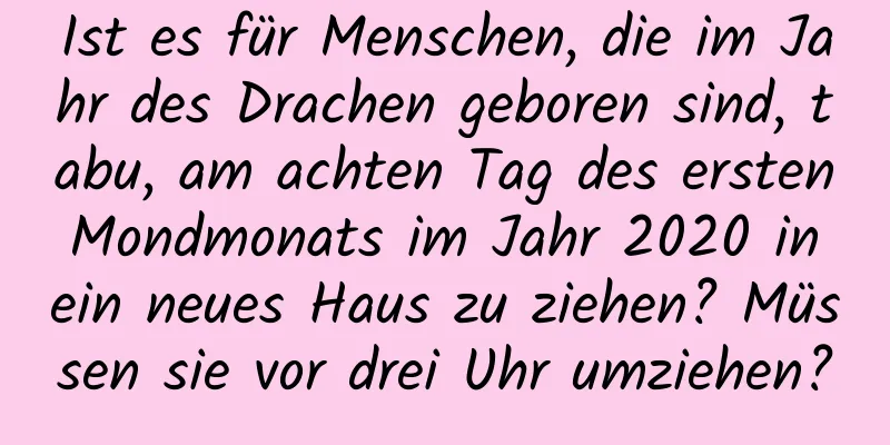 Ist es für Menschen, die im Jahr des Drachen geboren sind, tabu, am achten Tag des ersten Mondmonats im Jahr 2020 in ein neues Haus zu ziehen? Müssen sie vor drei Uhr umziehen?