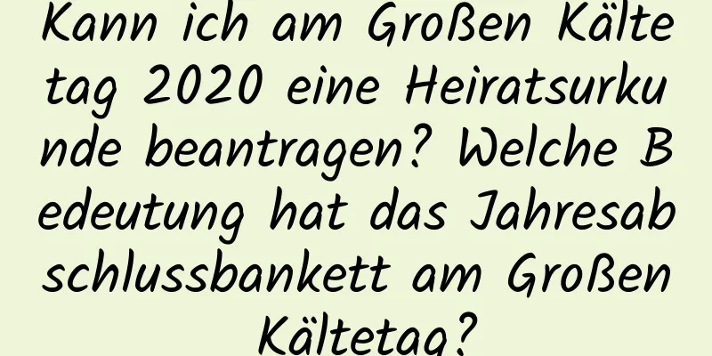 Kann ich am Großen Kältetag 2020 eine Heiratsurkunde beantragen? Welche Bedeutung hat das Jahresabschlussbankett am Großen Kältetag?