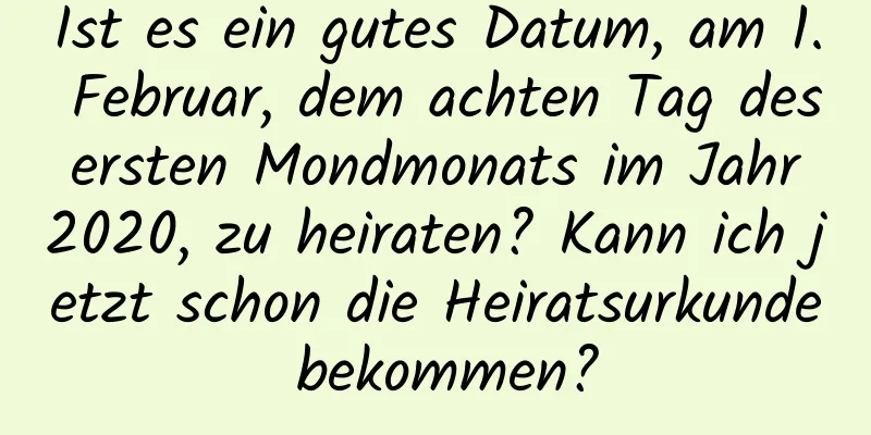 Ist es ein gutes Datum, am 1. Februar, dem achten Tag des ersten Mondmonats im Jahr 2020, zu heiraten? Kann ich jetzt schon die Heiratsurkunde bekommen?